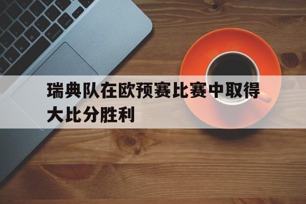 乐动体育官方网站入口-瑞典队在欧预赛比赛中取得大比分胜利(瑞典欧预赛成绩)